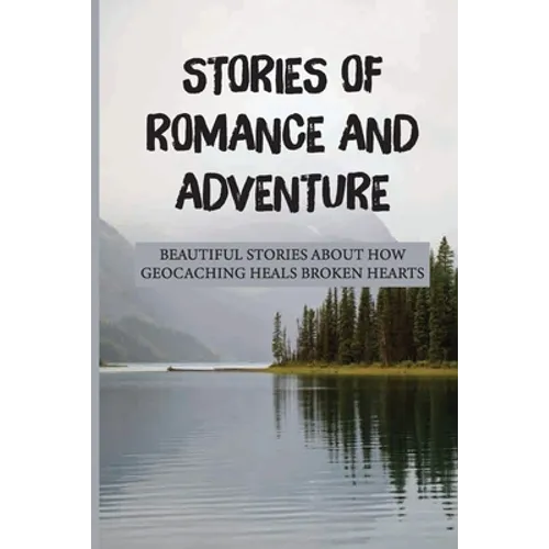 Stories Of Romance And Adventure: Beautiful Stories About How Geocaching Heals Broken Hearts: Finding The Cache