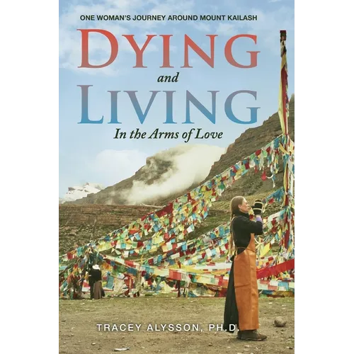 Dying and Living in the Arms of Love: One Woman's Journey around Mount Kailash