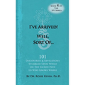 I've Arrived! Well, Sort Of! 101 Discoveries and Revelations Stumbled Upon While On the Sacred Path to Who Knows Where