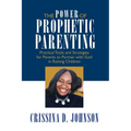 The Power of Prophetic Parenting: Practical Tools and Strategies for Parents to Partner With God in Raising Children