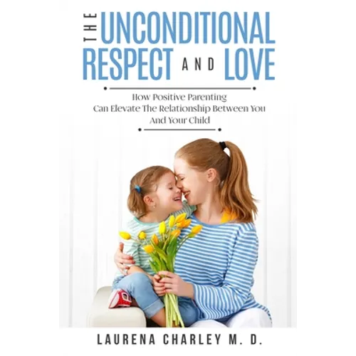 Parenting - Unconditional Love: And Respect (Positive Parenting): And Respect: How Positive Parenting Can Elevate the Relationship Between Your and Yo