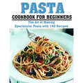 Pasta Cookbook for Beginners: The Art of Making Spectacular Pasta with 140 Recipes