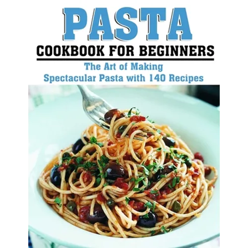 Pasta Cookbook for Beginners: The Art of Making Spectacular Pasta with 140 Recipes