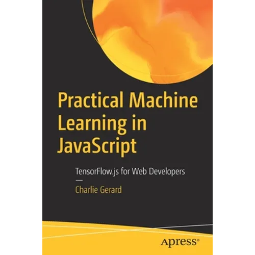 Practical Machine Learning in JavaScript: Tensorflow.Js for Web Developers