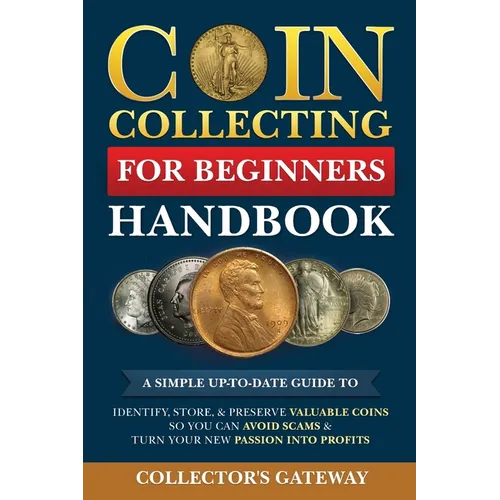 Coin Collecting for Beginners Handbook: A Simple Up-To-Date Guide to Identify, Store, & Preserve Valuable Coins, So You Can Avoid Scams & Turn Your Ne