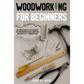 Woodworking for Beginners: The Complete Guide to Help You Create Easy Woodworking Projects. Adorn Your House with 51 D-I-Y Plans