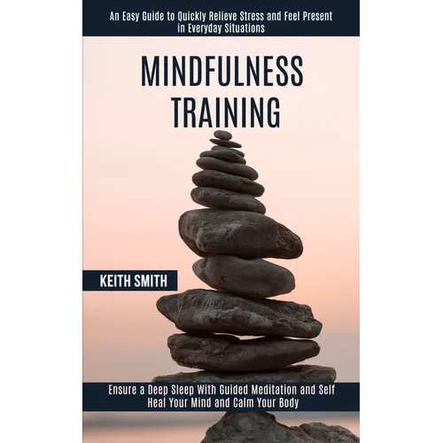 Mindfulness Training: Ensure a Deep Sleep With Guided Meditation and Self Heal Your Mind and Calm Your Body (An Easy Guide to Quickly Relieve Stress a