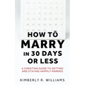 How to Marry in 30 Days or Less: A Christian guide to getting and staying happily married
