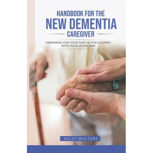 Handbook For The New Dementia Caregiver: Preparing For Your Part In This Journey With Your Loved One