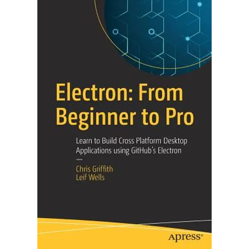 Electron: From Beginner to Pro: Learn to Build Cross Platform Desktop Applications Using Github's Electron