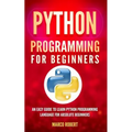 Python Programming: An Easy Guide To Learn Python Programming Language For Absolute Beginners