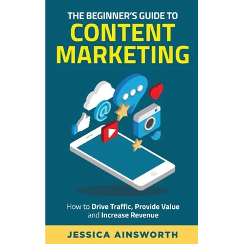 The Beginner's Guide to Content Marketing: How to Drive Traffic, Provide Value and Increase Revenue