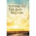 Loving to the End ... and On: A Guide to the Impossibly Possible