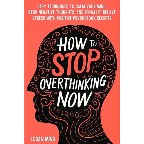 How to Stop Overthinking Now: Easy Techniques to Calm Your Mind, Stop Negative Thoughts, and (Finally) Relieve Stress With Positive Psychology Secrets