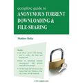 Complete Guide to Anonymous Torrent Downloading and File-Sharing: A Practical, Step-By-Step Guide on How to Protect Your Internet Privacy and Anonymit