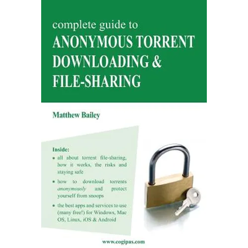 Complete Guide to Anonymous Torrent Downloading and File-Sharing: A Practical, Step-By-Step Guide on How to Protect Your Internet Privacy and Anonymit