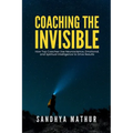 Coaching The Invisible: How Top Coaches Use Neuroscience, Emotional, and Spiritual Intelligence to Drive Results
