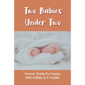Two Babies Under Two: Parent's Guide For Coping With A Baby & A Toddler: How To Parent A Toddler And A Newborn