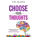 Choose Your Thoughts: Creating a Better Life from the Power of Your Mind