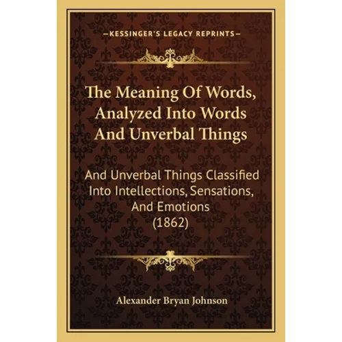 The Meaning Of Words, Analyzed Into Words And Unverbal Things: And Unverbal Things Classified Into Intellections, Sensations, And Emotions (1862)