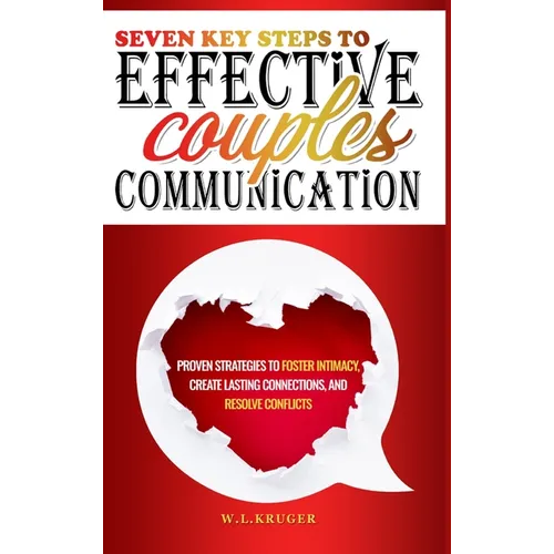 Seven Key Steps to Effective Couples Communication: Proven Strategies to Foster Intimacy, Create Lasting Connections, and Resolve Conflicts
