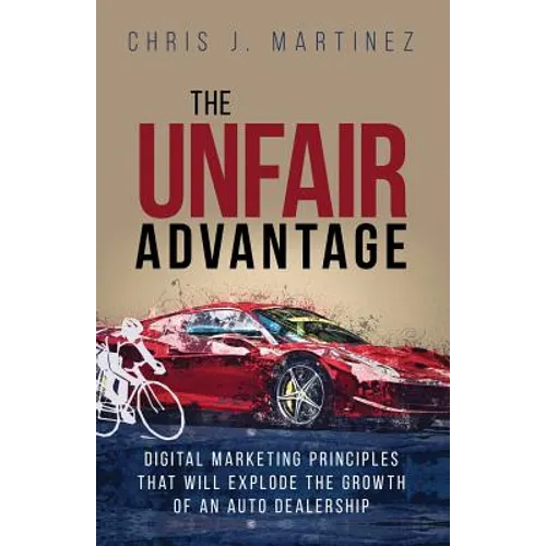 The Unfair Advantage: Digital Marketing Principles that Will Explode the Growth of an Auto Dealership