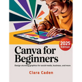 Canva User Guide For Beginners: Design Stunning Graphics for Social Media, Business, and More