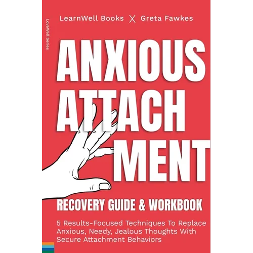 Anxious Attachment Recovery: 5 Results-Focused Techniques To Replace Anxious, Needy, Jealous Thoughts With Secure Attachment Behaviors