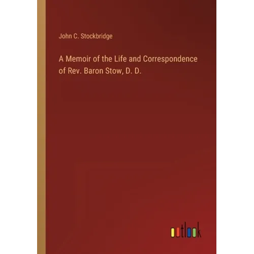 A Memoir of the Life and Correspondence of Rev. Baron Stow, D. D.