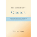 The Caregiver's Choice: Find Strength and Serenity by Changing Your Mind