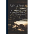 The Life of General Francis Marion, a Celebrated Partisan Officer, in the Revolutionary war, Against