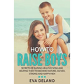 How to Raise Boys: Secrets of Raising Healthy Sons and Helping Them to Become Mature, Clever, Strong and Happy Men