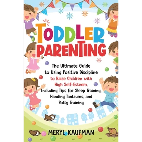 Toddler Parenting: The Ultimate Guide to Using Positive Discipline to Raise Children with High Self-Esteem, Including Tips for Sleep Trai