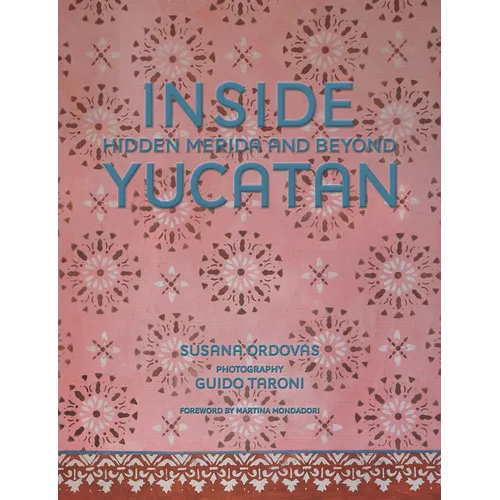 Inside Yucatán: Hidden Mérida and Beyond--Uncover the Faded Splendor of Both Neglected and Restored Homes in Mexico's Yucatán Peninsula