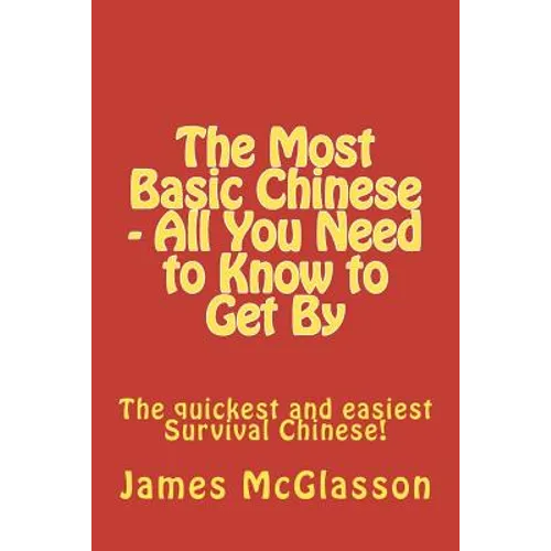 The Most Basic Chinese - All You Need to Know to Get By: The quickest and easiest survival Chinese!