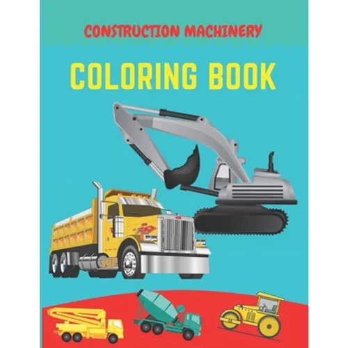 Construction machinery coloring book: Excavators, Cranes, Dump Trucks, Cement Trucks, Steam Rollers, Diggers, Dumpers, Cranes and Trucks for Children