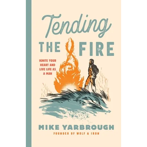 Tending the Fire: Ignite Your Heart and Live Life as a Man