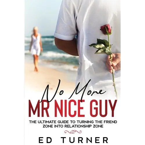 No More Mr. Nice Guy: The Ultimate Guide To Turning The Friend Zone into Relationship Zone