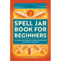 Spell Jar Book for Beginners: 60 Enchanting Spells to Focus Your Power and Unleash the Magic