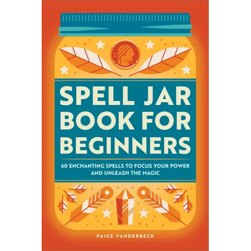 Spell Jar Book for Beginners: 60 Enchanting Spells to Focus Your Power and Unleash the Magic