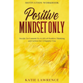 Motivation Workbook: Positive Mindset Only: Decide To Commit To A Life of Positive Thinking and Action For A Happier You