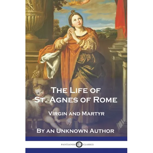 The Life of St. Agnes of Rome: Virgin and Martyr