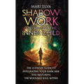 Shadow Work and Healing the Inner Child: The Ultimate Guide to Integrating Your Dark Side and Restoring the Wounded Soul Within