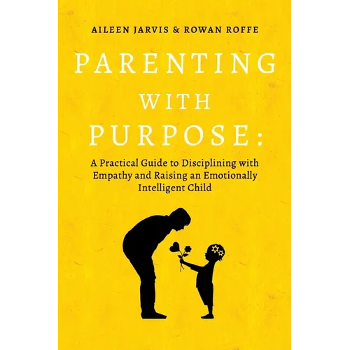Parenting with Purpose: A Practical Guide to Disciplining with Empathy and Raising an Emotionally Intelligent Child