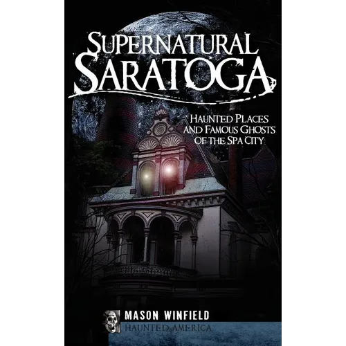 Supernatural Saratoga: Haunted Places and Famous Ghosts of the Spa City