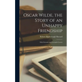 Oscar Wilde, the Story of an Unhappy Friendship: With Portraits and Facsimile Letters