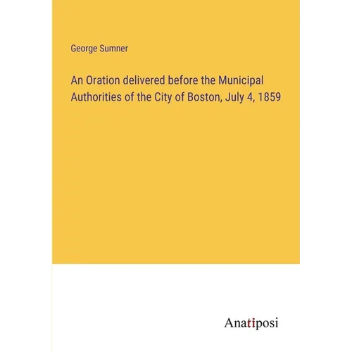 An Oration delivered before the Municipal Authorities of the City of Boston, July 4, 1859