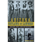 Arizona Outlaws and Lawmen: Gunslingers, Bandits, Heroes and Peacekeepers