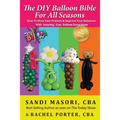 The DIY Balloon Bible For All Seasons: How To Wow Your Friends & Impress Your Relatives WIth Amazing, Easy Balloon Decorations