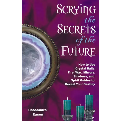 Scrying the Secrets of the Future: How to Use Crystal Ball, Fire, Wax, Mirrors, Shadows, and Spirit Guides to Reveal Your Destiny